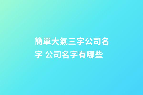 簡單大氣三字公司名字 公司名字有哪些